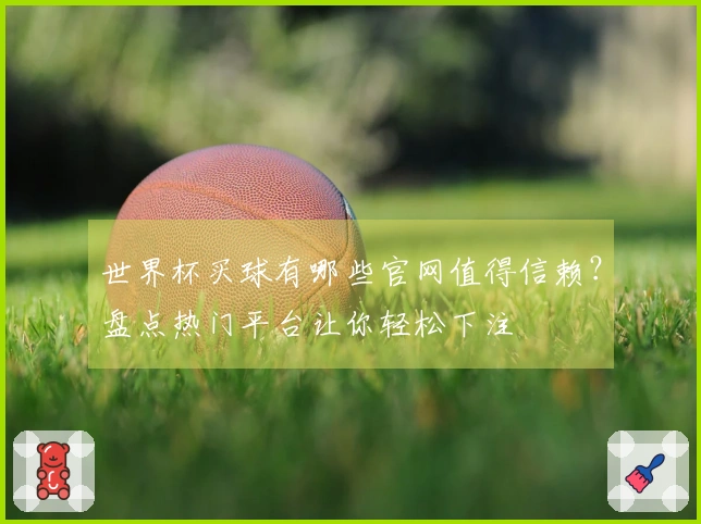 世界杯买球有哪些官网值得信赖？盘点热门平台让你轻松下注