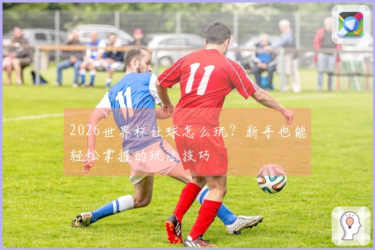 2026世界杯让球怎么玩？新手也能轻松掌握的玩法技巧