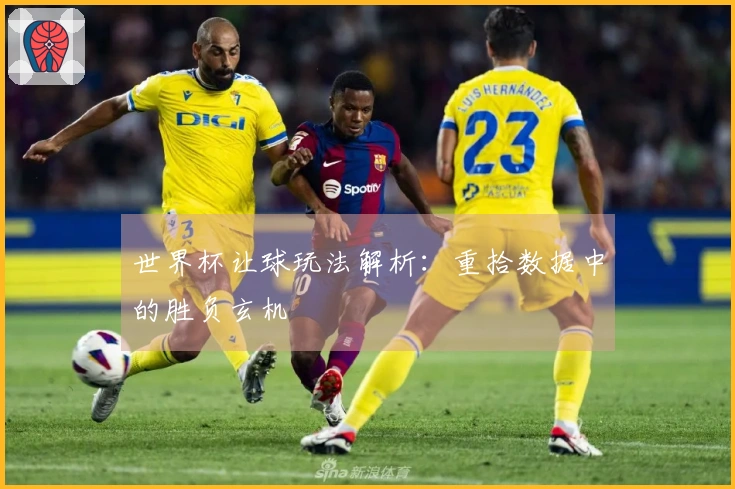 世界杯让球玩法解析：重拾数据中的胜负玄机