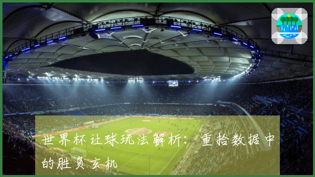 世界杯让球玩法解析：重拾数据中的胜负玄机