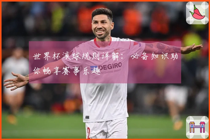 世界杯滚球规则详解：必备知识助你畅享赛事乐趣