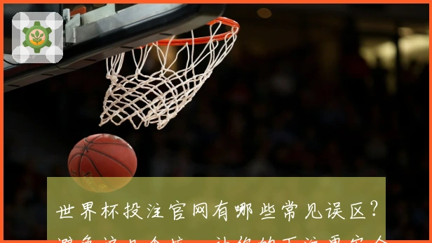 世界杯投注官网有哪些常见误区？避免这几个坑，让你的下注更安全