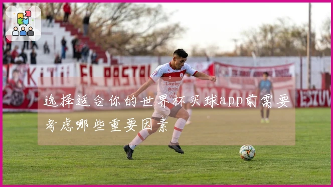 选择适合你的世界杯买球app前需要考虑哪些重要因素