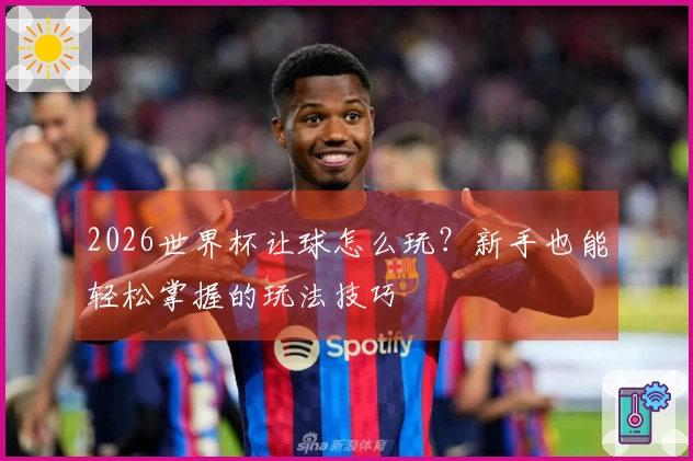 2026世界杯让球怎么玩？新手也能轻松掌握的玩法技巧