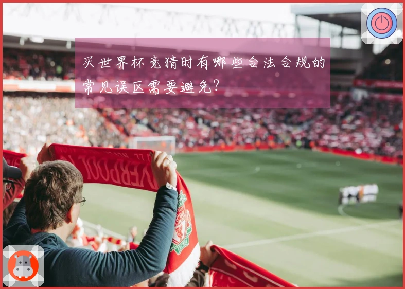 买世界杯竞猜时有哪些合法合规的常见误区需要避免？