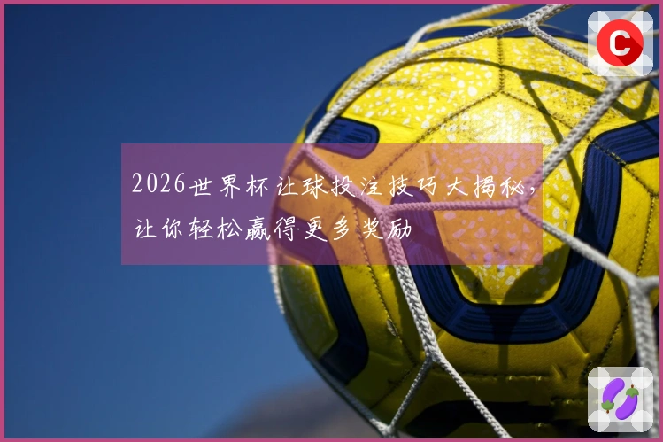 2026世界杯让球投注技巧大揭秘，让你轻松赢得更多奖励