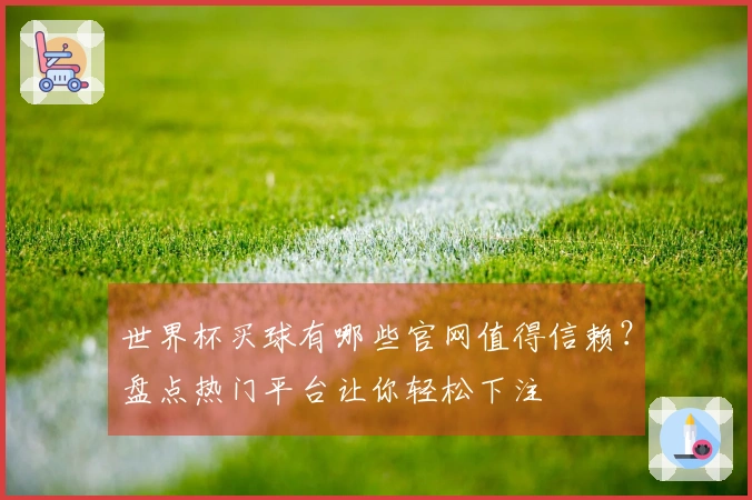 世界杯买球有哪些官网值得信赖？盘点热门平台让你轻松下注